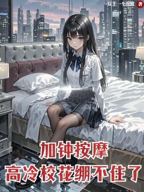 加钟按摩高冷校花崩不住了类型的